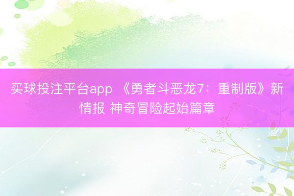 买球投注平台app 《勇者斗恶龙7：重制版》新情报 神奇冒险起始篇章
