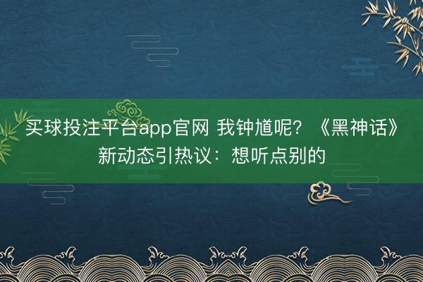 买球投注平台app官网 我钟馗呢？《黑神话》新动态引热议：想听点别的