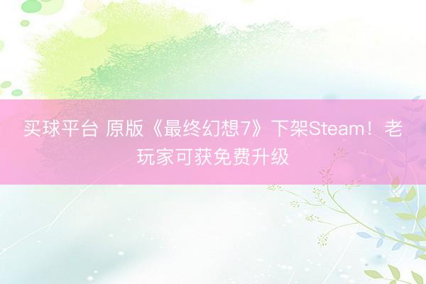 买球平台 原版《最终幻想7》下架Steam！老玩家可获免费升级