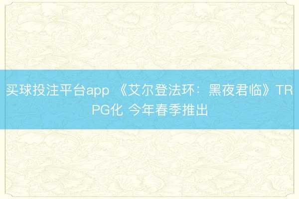 买球投注平台app 《艾尔登法环：黑夜君临》TRPG化 今年春季推出