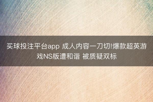 买球投注平台app 成人内容一刀切!爆款超英游戏NS版遭和谐 被质疑双标