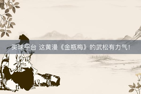 买球平台 这黄漫《金瓶梅》的武松有力气！