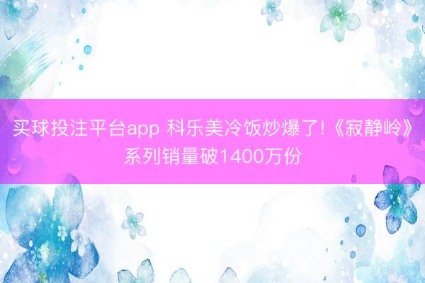 买球投注平台app 科乐美冷饭炒爆了!《寂静岭》系列销量破1400万份