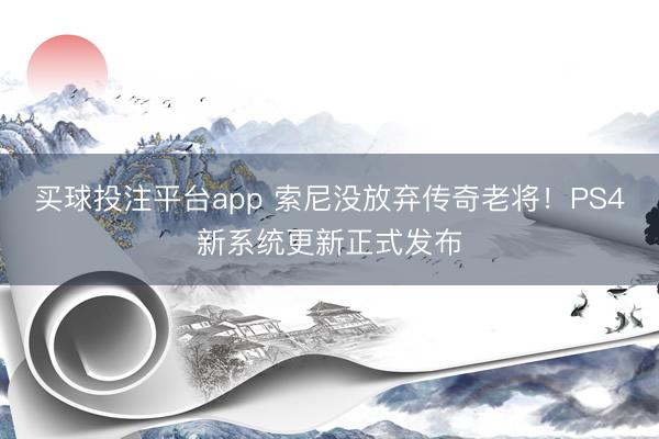 买球投注平台app 索尼没放弃传奇老将！PS4新系统更新正式发布