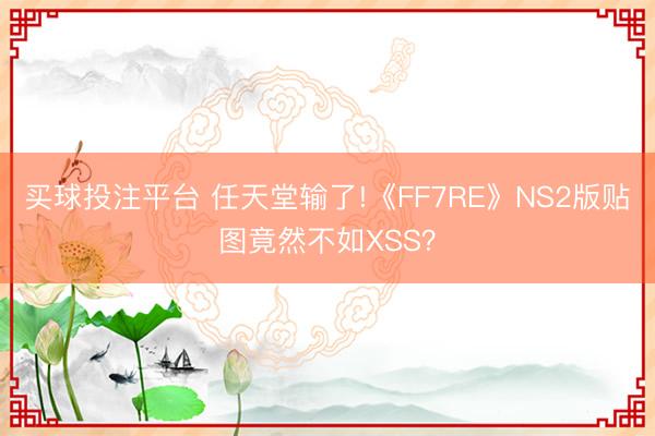 买球投注平台 任天堂输了!《FF7RE》NS2版贴图竟然不如XSS？