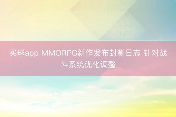 买球app MMORPG新作发布封测日志 针对战斗系统优化调整
