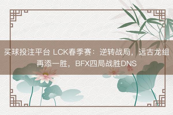 买球投注平台 LCK春季赛：逆转战局，远古龙组再添一胜，BFX四局战胜DNS