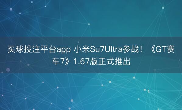 买球投注平台app 小米Su7Ultra参战！《GT赛车7》1.67版正式推出