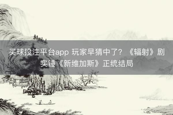 买球投注平台app 玩家早猜中了？《辐射》剧实锤《新维加斯》正统结局