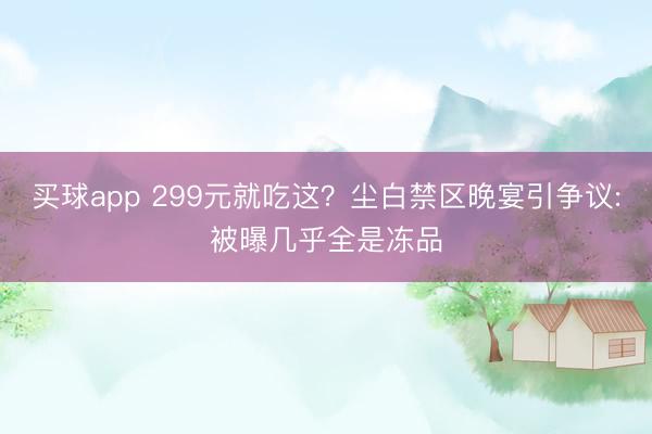 买球app 299元就吃这？尘白禁区晚宴引争议:被曝几乎全是冻品