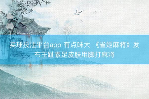 买球投注平台app 有点味大 《雀姬麻将》发布玉趾素足皮肤用脚打麻将