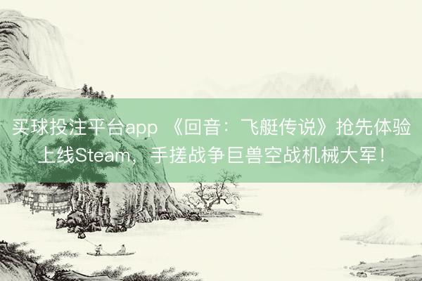 买球投注平台app 《回音：飞艇传说》抢先体验上线Steam，手搓战争巨兽空战机械大军！