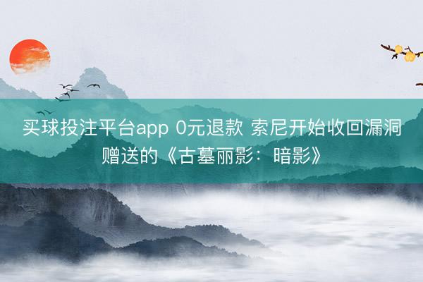 买球投注平台app 0元退款 索尼开始收回漏洞赠送的《古墓丽影：暗影》