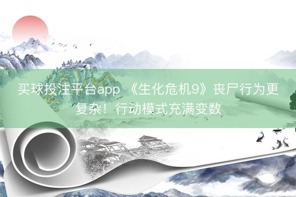 买球投注平台app 《生化危机9》丧尸行为更复杂！行动模式充满变数