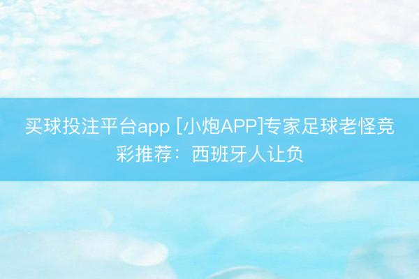 买球投注平台app [小炮APP]专家足球老怪竞彩推荐：西班牙人让负