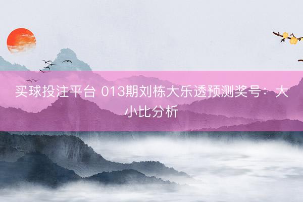 买球投注平台 013期刘栋大乐透预测奖号:大小比分析