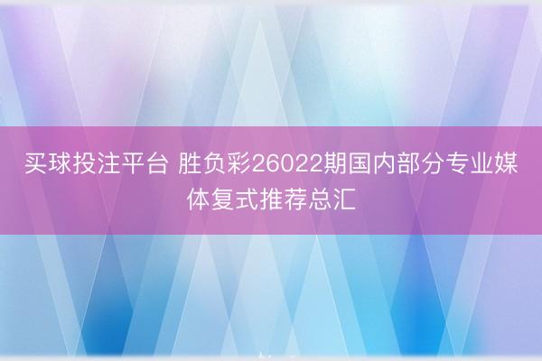 买球投注平台 胜负彩26022期国内部分专业媒体复式推荐总汇