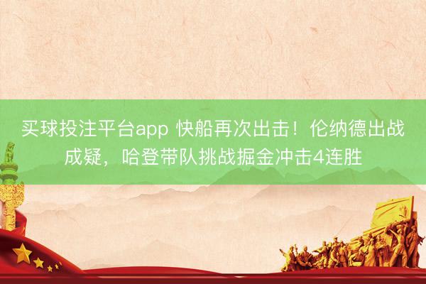买球投注平台app 快船再次出击！伦纳德出战成疑，哈登带队挑战掘金冲击4连胜