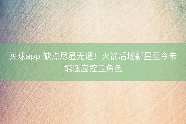 买球app 缺点尽显无遗！火箭后场新星至今未能适应控卫角色