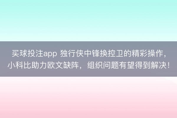 买球投注app 独行侠中锋换控卫的精彩操作，小科比助力欧文缺阵，组织问题有望得到解决！