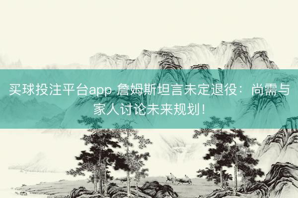 买球投注平台app 詹姆斯坦言未定退役:尚需与家人讨论未来规划!