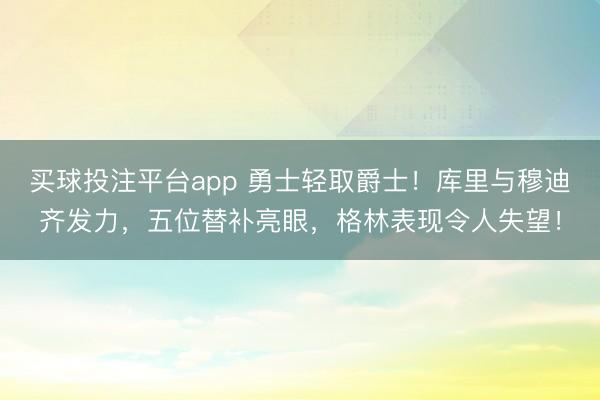 买球投注平台app 勇士轻取爵士!库里与穆迪齐发力,五位替补亮眼,格林表现令人失望!