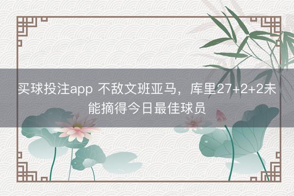 买球投注app 不敌文班亚马，库里27+2+2未能摘得今日最佳球员