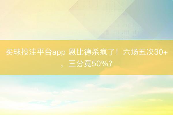 买球投注平台app 恩比德杀疯了！六场五次30+，三分竟50%？