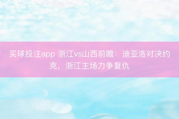 买球投注app 浙江vs山西前瞻：迪亚洛对决约克，浙江主场力争复仇