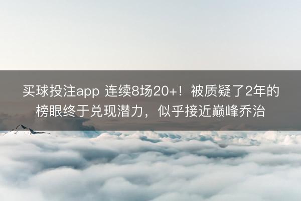 买球投注app 连续8场20+！被质疑了2年的榜眼终于兑现潜力，似乎接近巅峰乔治