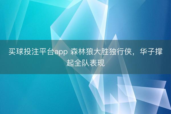 买球投注平台app 森林狼大胜独行侠，华子撑起全队表现