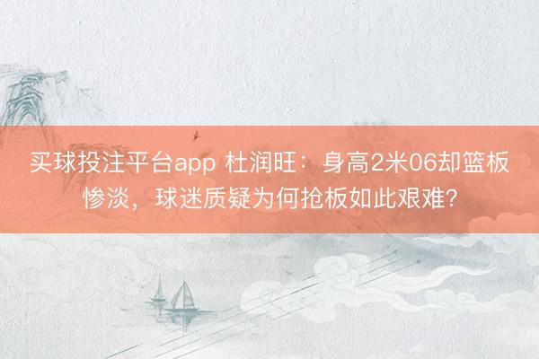 买球投注平台app 杜润旺：身高2米06却篮板惨淡，球迷质疑为何抢板如此艰难？
