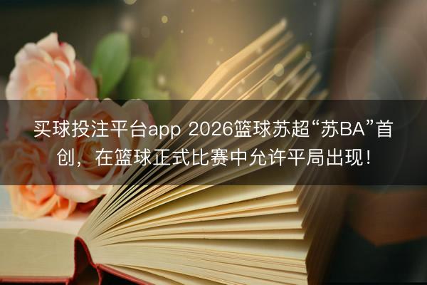 买球投注平台app 2026篮球苏超“苏BA”首创，在篮球正式比赛中允许平局出现！