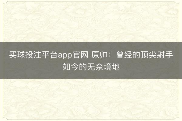 买球投注平台app官网 原帅：曾经的顶尖射手如今的无奈境地