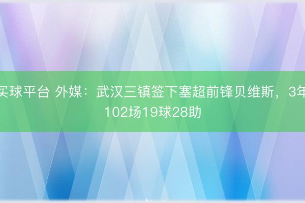 买球平台 外媒：武汉三镇签下塞超前锋贝维斯，3年102场19球28助