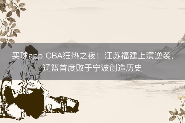 买球app CBA狂热之夜！江苏福建上演逆袭，辽篮首度败于宁波创造历史