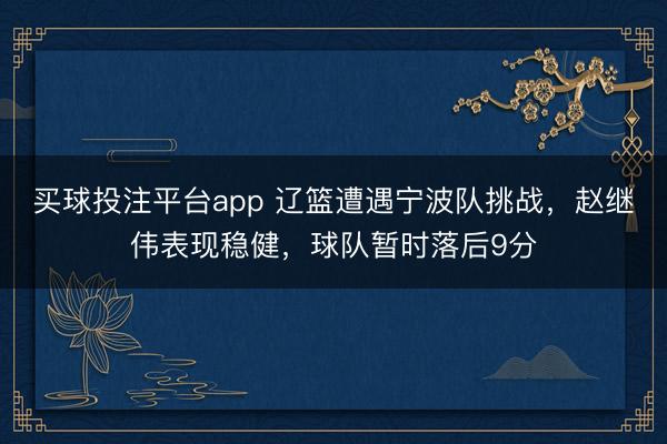 买球投注平台app 辽篮遭遇宁波队挑战，赵继伟表现稳健，球队暂时落后9分