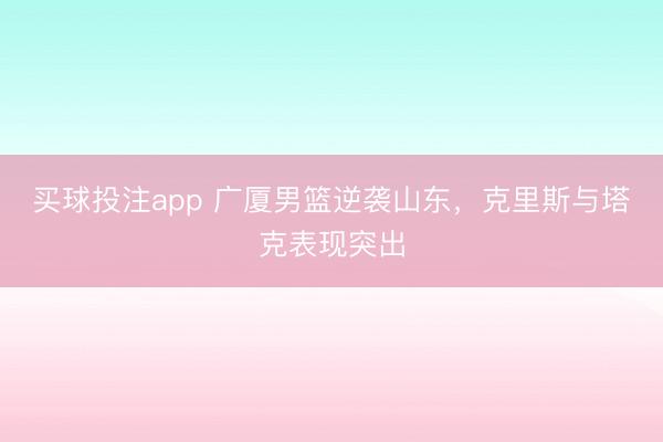 买球投注app 广厦男篮逆袭山东，克里斯与塔克表现突出