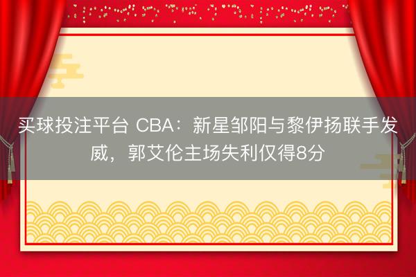 买球投注平台 CBA：新星邹阳与黎伊扬联手发威，郭艾伦主场失利仅得8分