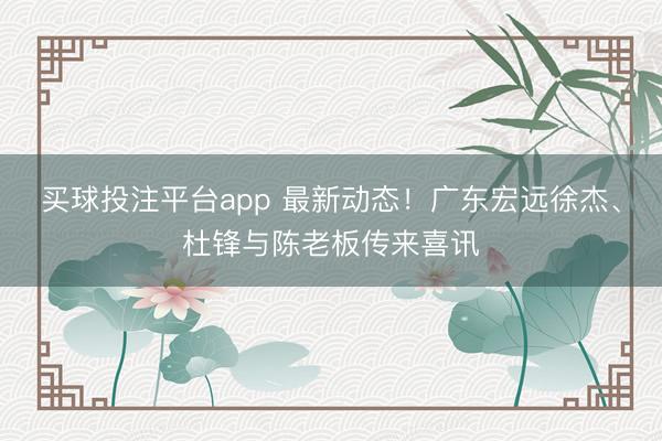 买球投注平台app 最新动态！广东宏远徐杰、杜锋与陈老板传来喜讯