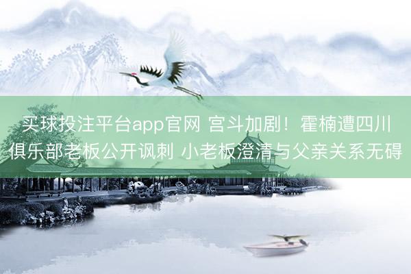 买球投注平台app官网 宫斗加剧！霍楠遭四川俱乐部老板公开讽刺 小老板澄清与父亲关系无碍