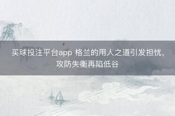 买球投注平台app 格兰的用人之道引发担忧，攻防失衡再陷低谷