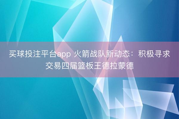 买球投注平台app 火箭战队新动态：积极寻求交易四届篮板王德拉蒙德