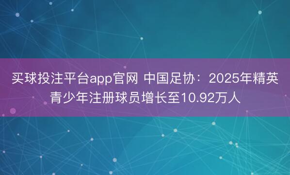 买球投注平台app官网 中国足协:2025年精英青少年注册球员增长至10.92万人