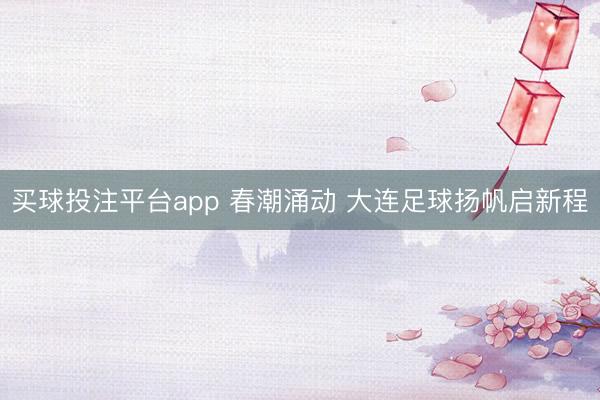 买球投注平台app 春潮涌动 大连足球扬帆启新程