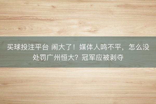 买球投注平台 闹大了!媒体人鸣不平,怎么没处罚广州恒大?冠军应被剥夺