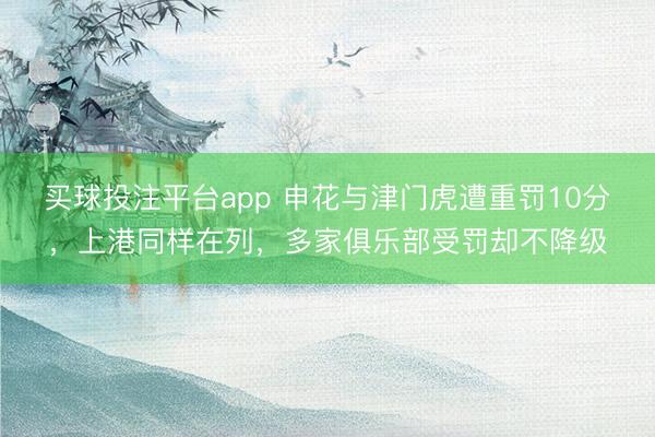 买球投注平台app 申花与津门虎遭重罚10分，上港同样在列，多家俱乐部受罚却不降级