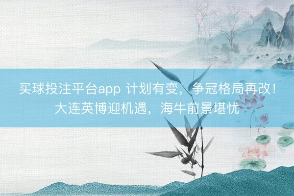 买球投注平台app 计划有变,争冠格局再改!大连英博迎机遇,海牛前景堪忧
