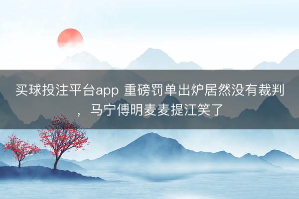 买球投注平台app 重磅罚单出炉居然没有裁判，马宁傅明麦麦提江笑了