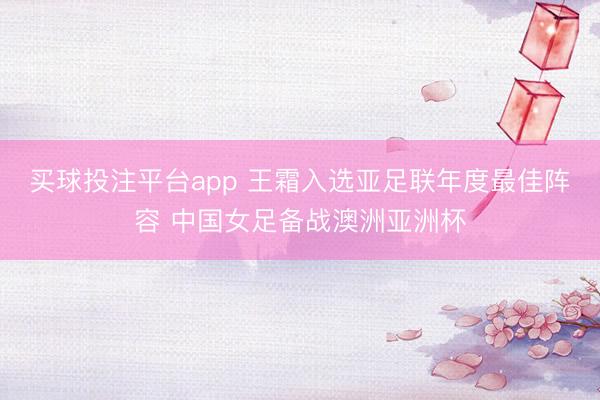 买球投注平台app 王霜入选亚足联年度最佳阵容 中国女足备战澳洲亚洲杯